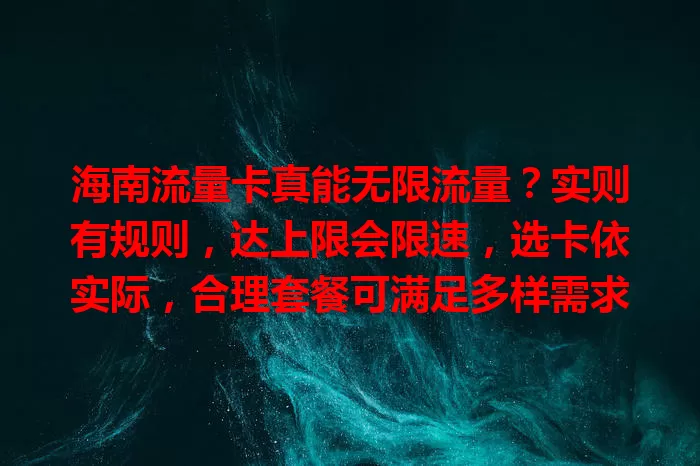 海南流量卡真能无限流量？实则有规则，达上限会限速，选卡依实际，合理套餐可满足多样需求