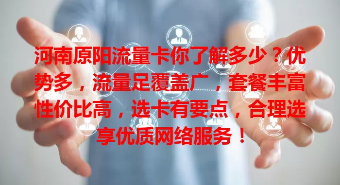 河南原阳流量卡你了解多少？优势多，流量足覆盖广，套餐丰富性价比高，选卡有要点，合理选享优质网络服务！