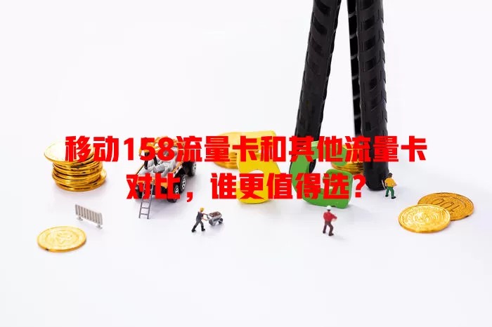 移动158流量卡和其他流量卡对比，谁更值得选？
