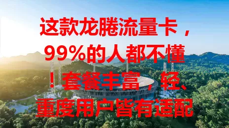 这款龙腃流量卡，99%的人都不懂！套餐丰富，轻、重度用户皆有适配，覆盖广，费用透明，客服贴心，你了解它的魅力吗？