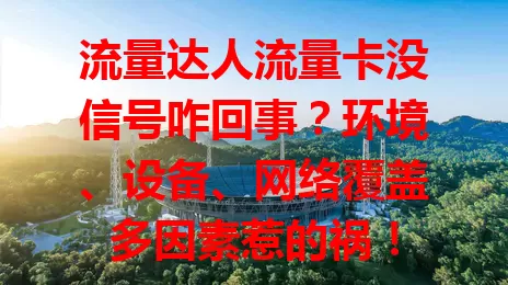 流量达人流量卡没信号咋回事？环境、设备、网络覆盖多因素惹的祸！

流量卡没信号或因环境，如封闭空间、建筑阻挡，约[X]%信号问题源于此；设备故障也占[X]%，像天线损坏、系统问题。网络覆盖范围也关键，边缘地区或基站问题易致没信号。遇到问题可换环境、查设备，还可联系客服排查解决。