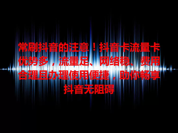 常刷抖音的注意！抖音卡流量卡优势多，流量足、网络稳、费用合理且办理使用便捷，助你畅享抖音无阻碍