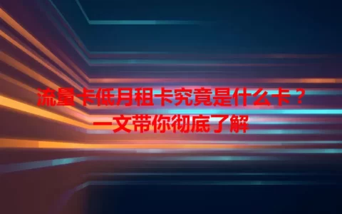 流量卡低月租卡究竟是什么卡？一文带你彻底了解