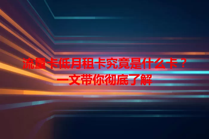流量卡低月租卡究竟是什么卡？一文带你彻底了解