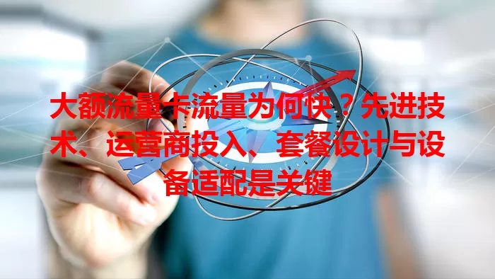 大额流量卡流量为何快？先进技术、运营商投入、套餐设计与设备适配是关键