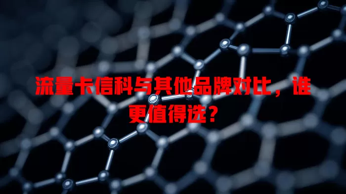流量卡信科与其他品牌对比，谁更值得选？