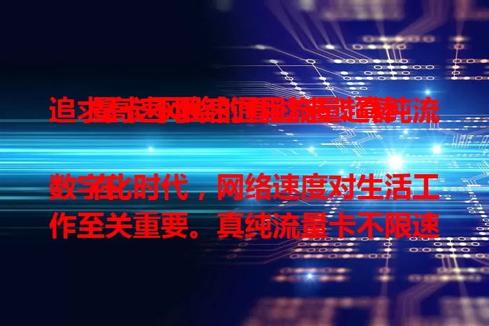追求高速网络的看过来！真纯流量卡不限速通用流量超棒

在数字化时代，网络速度对生活工作至关重要。真纯流量卡不限速通用流量，带来超棒网络体验，追剧、办公、玩游戏都超流畅，满足你对高速网络的需求！