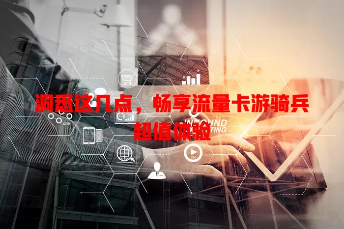 洞悉这几点，畅享流量卡游骑兵超值体验