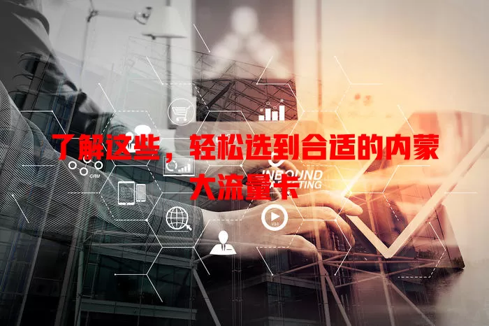 了解这些，轻松选到合适的内蒙大流量卡