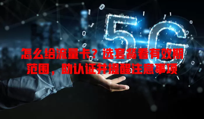 怎么给流量卡？选套餐看有效期范围，助认证并提醒注意事项