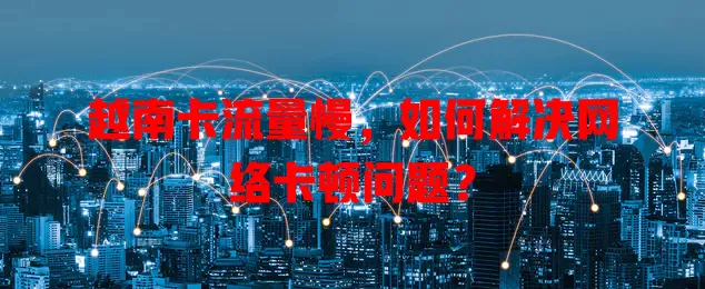 越南卡流量慢，如何解决网络卡顿问题？