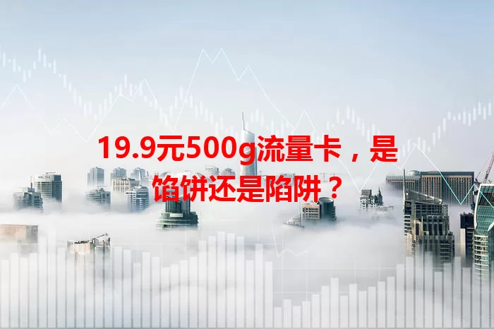 19.9元500g流量卡，是馅饼还是陷阱？