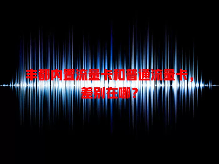 丰都内置流量卡和普通流量卡，差别在哪？