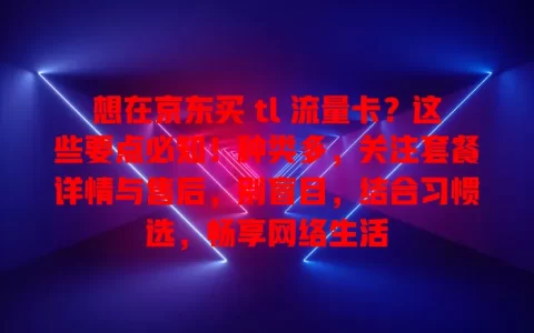 想在京东买 tl 流量卡？这些要点必知！种类多，关注套餐详情与售后，别盲目，结合习惯选，畅享网络生活