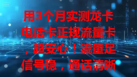 用3个月实测龙卡电话卡正规流量卡，超安心！流量足信号稳，通话清晰，套餐性价比高，物超所值，还在愁选卡？快试试它！