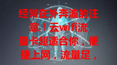 经常在外奔波的注意！云wifi流量卡超适合你，便捷上网，流量足，性价比高！