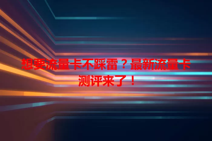 想要流量卡不踩雷？最新流量卡测评来了！