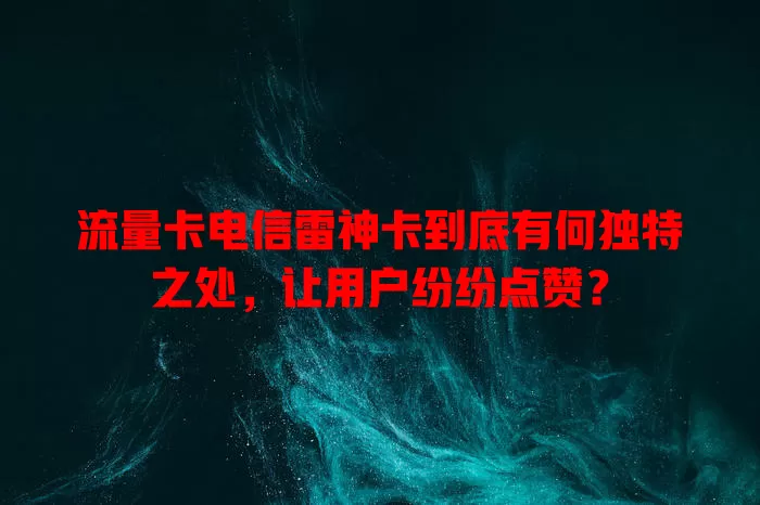 流量卡电信雷神卡到底有何独特之处，让用户纷纷点赞？