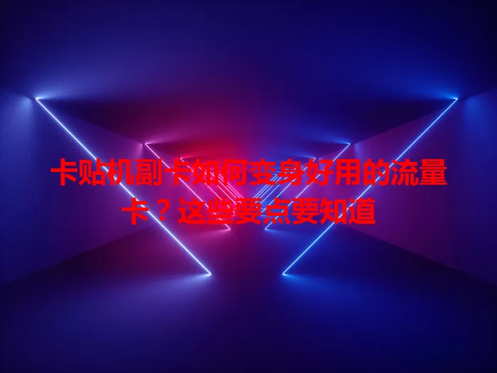 卡贴机副卡如何变身好用的流量卡？这些要点要知道