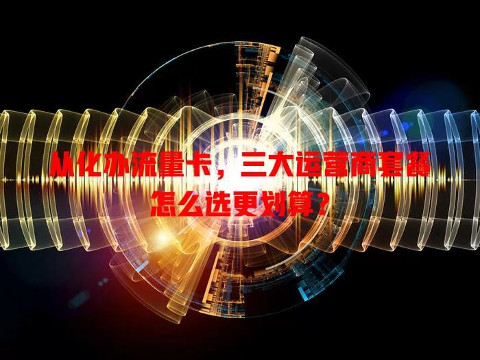 从化办流量卡，三大运营商套餐怎么选更划算？