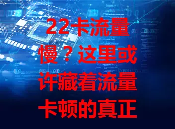 22卡流量慢？这里或许藏着流量卡顿的真正原因！