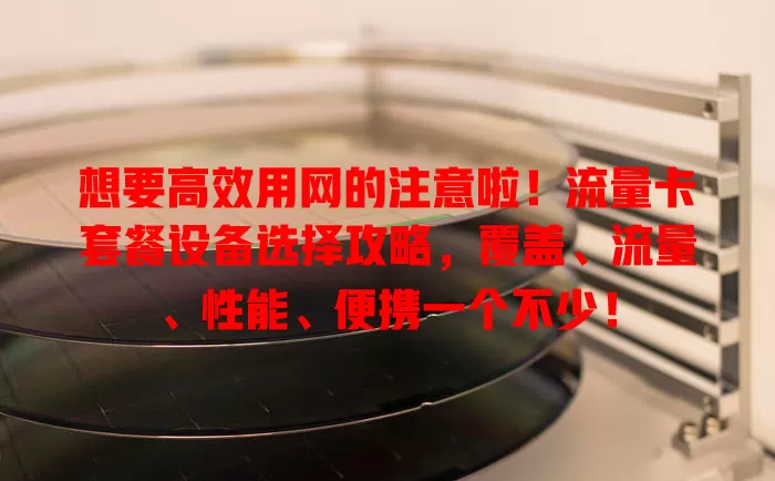 想要高效用网的注意啦！流量卡套餐设备选择攻略，覆盖、流量、性能、便携一个不少！