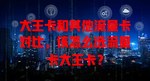 大王卡和其他流量卡对比，该怎么选流量卡大王卡？