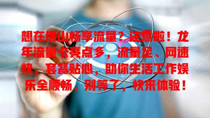 想在佛山畅享流量？注意啦！龙年流量卡亮点多，流量足、网速快，套餐贴心，助你生活工作娱乐全顺畅，别等了，快来体验！