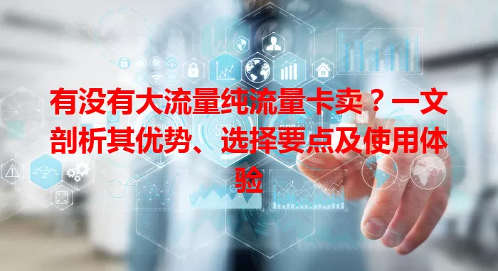 有没有大流量纯流量卡卖？一文剖析其优势、选择要点及使用体验