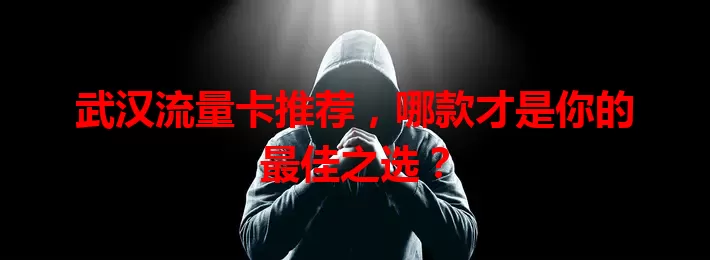 武汉流量卡推荐，哪款才是你的最佳之选？