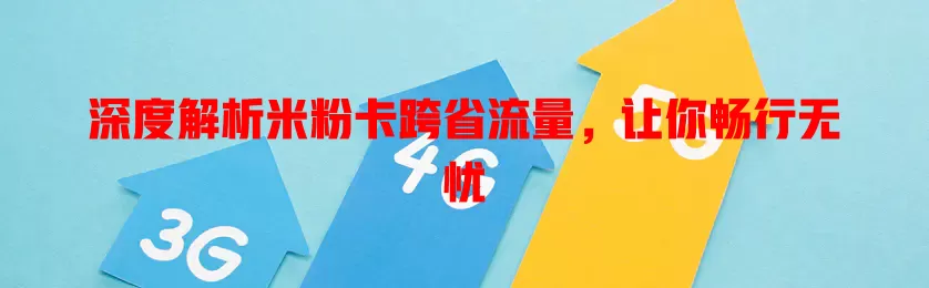 深度解析米粉卡跨省流量，让你畅行无忧