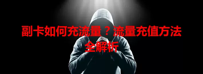 副卡如何充流量？流量充值方法全解析
