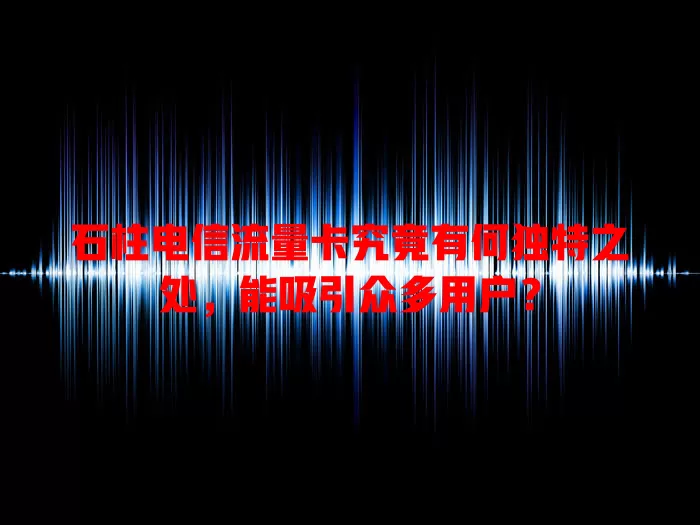 石柱电信流量卡究竟有何独特之处，能吸引众多用户？