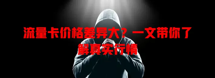 流量卡价格差异大？一文带你了解真实行情