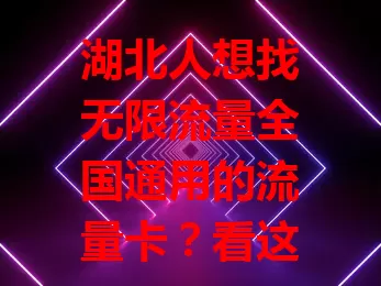 湖北人想找无限流量全国通用的流量卡？看这里！