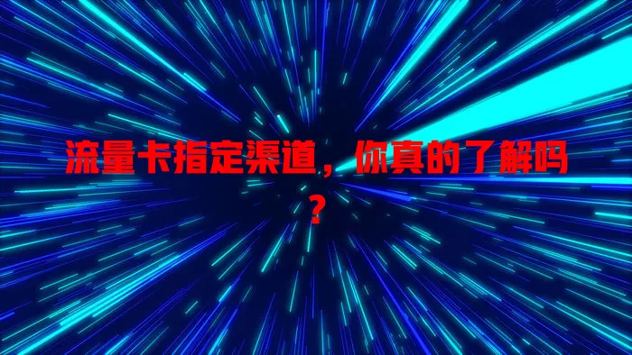 流量卡指定渠道，你真的了解吗？