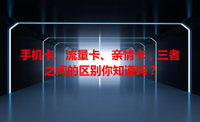 手机卡、流量卡、亲情卡，三者之间的区别你知道吗？