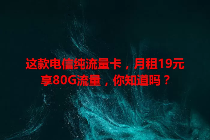 这款电信纯流量卡，月租19元享80G流量，你知道吗？