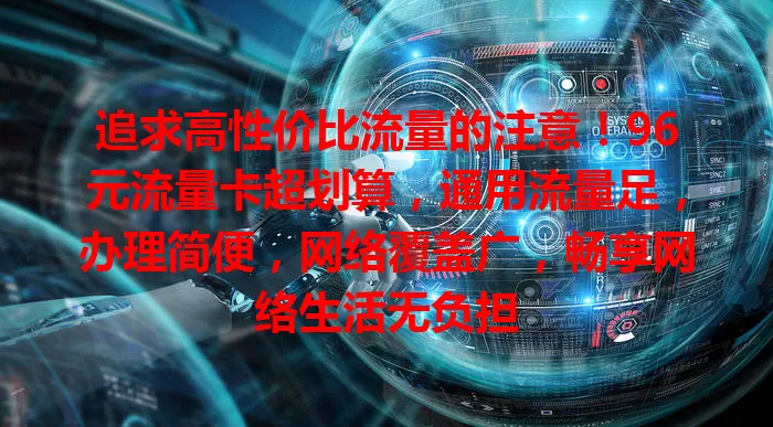 追求高性价比流量的注意！96元流量卡超划算，通用流量足，办理简便，网络覆盖广，畅享网络生活无负担