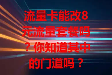 流量卡能改8元流量套餐吗？你知道其中的门道吗？