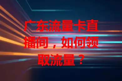 广东流量卡直播间，如何领取流量？