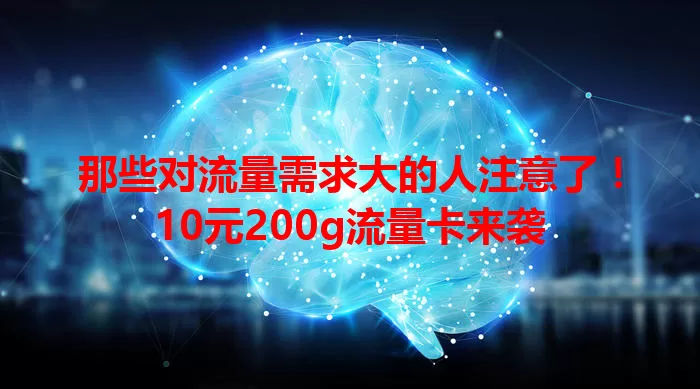 那些对流量需求大的人注意了！10元200g流量卡来袭