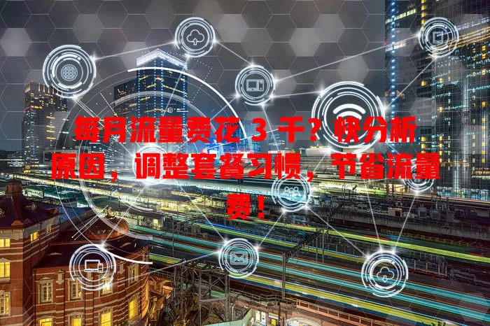 每月流量费花 3 千？快分析原因，调整套餐习惯，节省流量费！