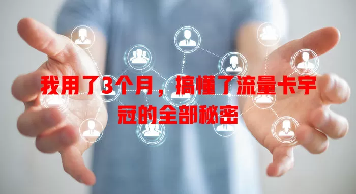 我用了3个月，搞懂了流量卡宇冠的全部秘密