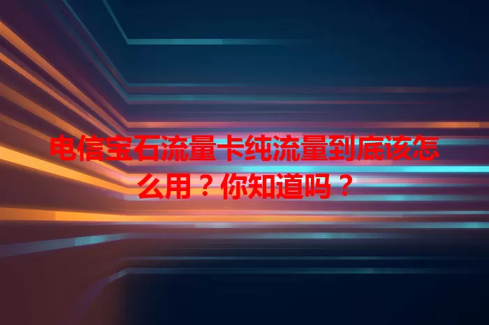 电信宝石流量卡纯流量到底该怎么用？你知道吗？