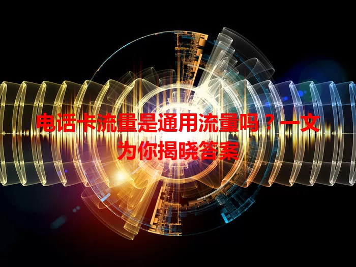 电话卡流量是通用流量吗？一文为你揭晓答案