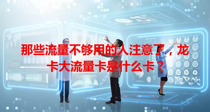 那些流量不够用的人注意了，龙卡大流量卡是什么卡？
