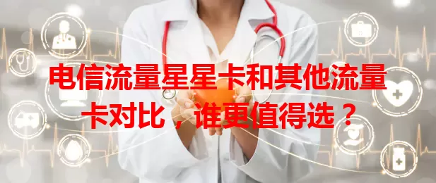 电信流量星星卡和其他流量卡对比，谁更值得选？