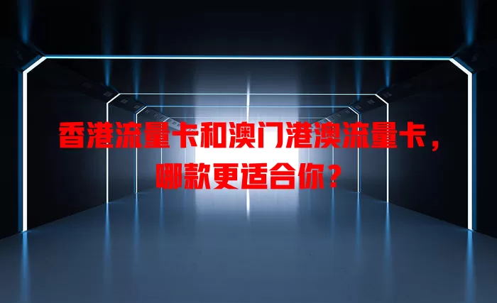 香港流量卡和澳门港澳流量卡，哪款更适合你？