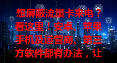 想屏蔽流量卡来电？看这里！安卓、苹果手机及运营商、第三方软件都有办法，让你摆脱烦扰，拥有安静通讯环境，快试试找适合自己的屏蔽方式